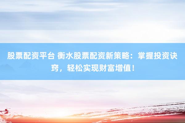 股票配资平台 衡水股票配资新策略：掌握投资诀窍，轻松实现财富增值！