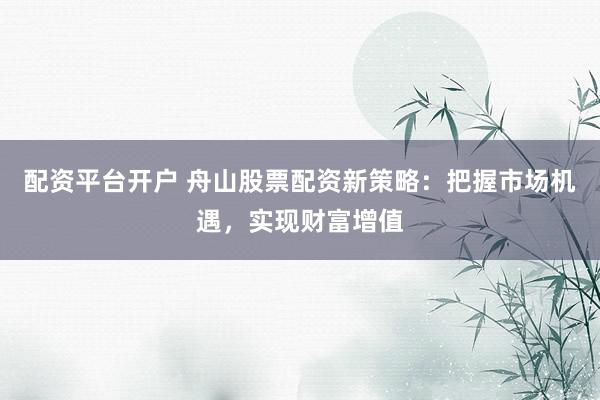 配资平台开户 舟山股票配资新策略：把握市场机遇，实现财富增值