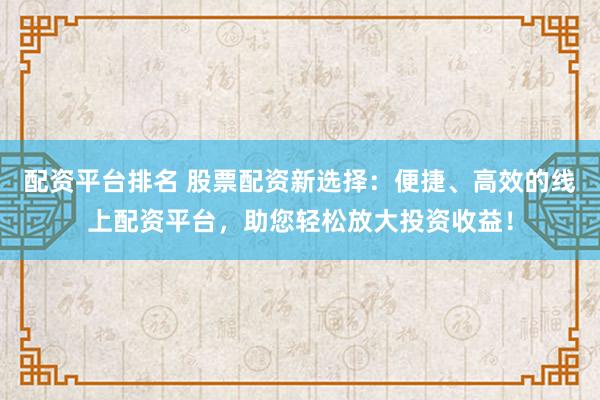 配资平台排名 股票配资新选择：便捷、高效的线上配资平台，助您轻松放大投资收益！