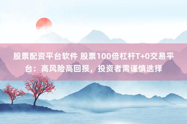 股票配资平台软件 股票100倍杠杆T+0交易平台：高风险高回报，投资者需谨慎选择