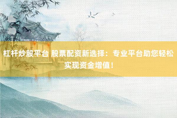 杠杆炒股平台 股票配资新选择：专业平台助您轻松实现资金增值！