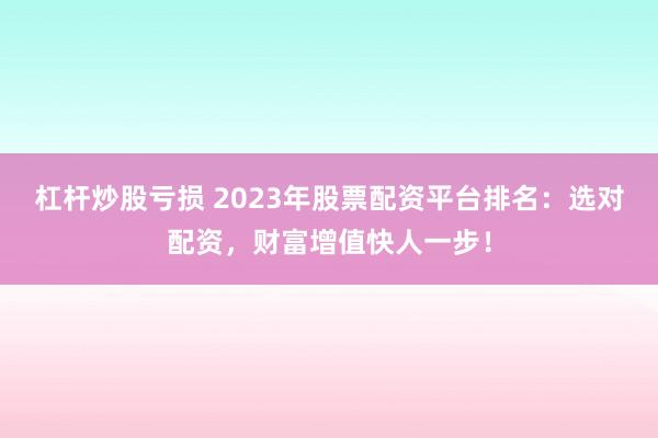 杠杆炒股亏损 2023年股票配资平台排名：选对配资，财富增值快人一步！