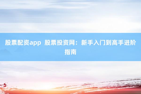 股票配资app  股票投资网：新手入门到高手进阶指南