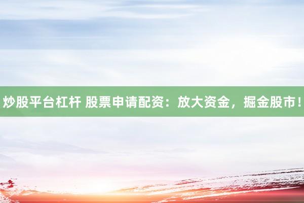 炒股平台杠杆 股票申请配资：放大资金，掘金股市！