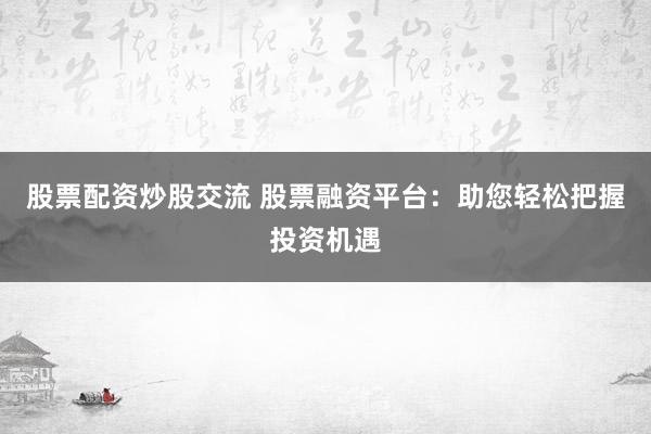 股票配资炒股交流 股票融资平台：助您轻松把握投资机遇