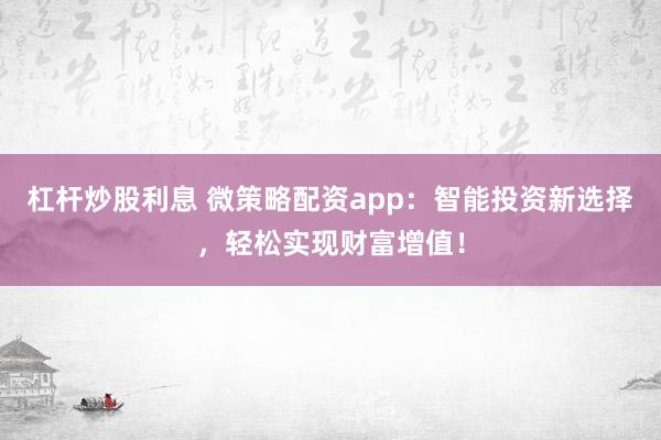 杠杆炒股利息 微策略配资app：智能投资新选择，轻松实现财富增值！