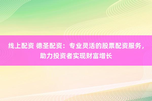 线上配资 德圣配资：专业灵活的股票配资服务，助力投资者实现财富增长