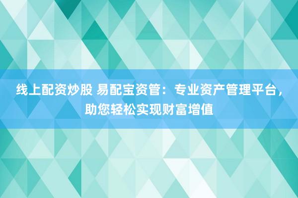 线上配资炒股 易配宝资管：专业资产管理平台，助您轻松实现财富增值