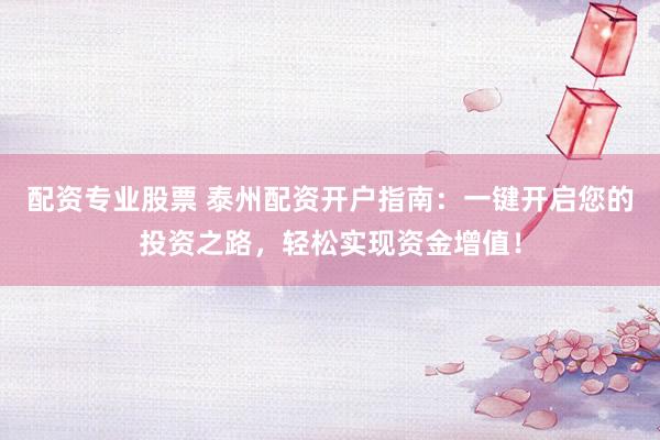 配资专业股票 泰州配资开户指南：一键开启您的投资之路，轻松实现资金增值！