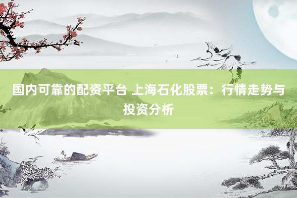 国内可靠的配资平台 上海石化股票：行情走势与投资分析