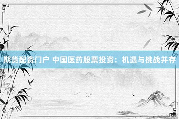 期货配资门户 中国医药股票投资：机遇与挑战并存