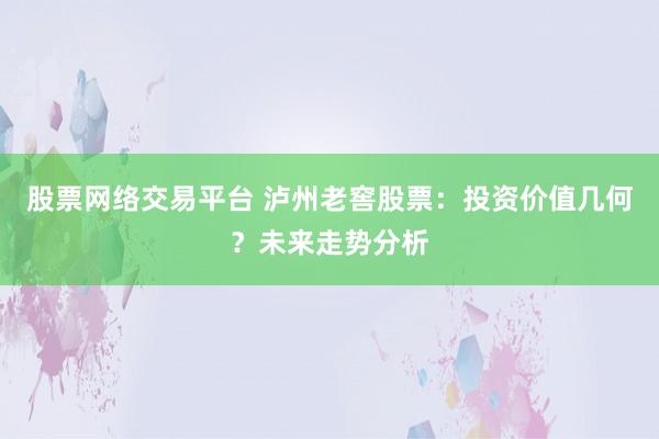股票网络交易平台 泸州老窖股票：投资价值几何？未来走势分析