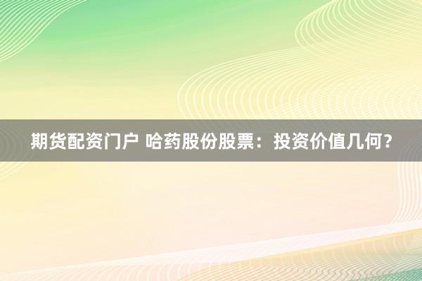 期货配资门户 哈药股份股票：投资价值几何？
