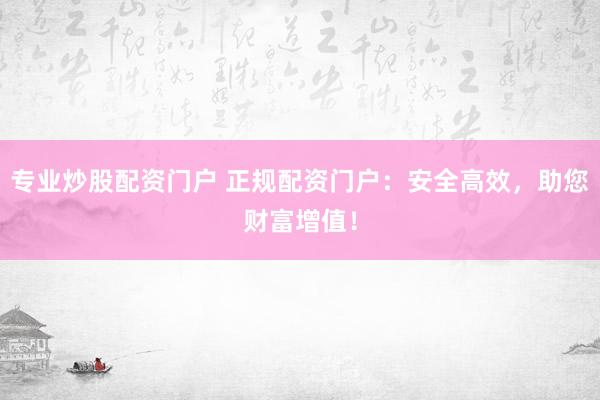 专业炒股配资门户 正规配资门户：安全高效，助您财富增值！