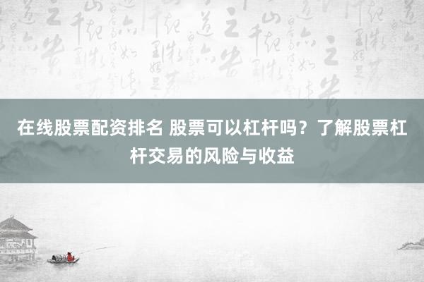 在线股票配资排名 股票可以杠杆吗？了解股票杠杆交易的风险与收益