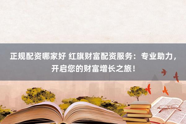 正规配资哪家好 红旗财富配资服务：专业助力，开启您的财富增长之旅！