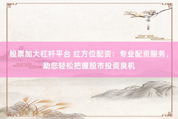 股票加大杠杆平台 红方位配资：专业配资服务，助您轻松把握股市投资良机