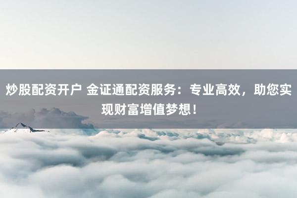 炒股配资开户 金证通配资服务：专业高效，助您实现财富增值梦想！