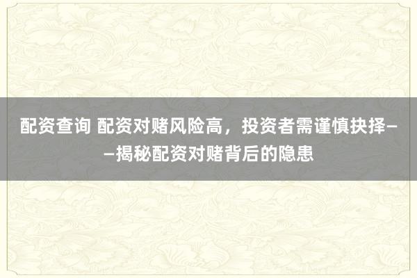 配资查询 配资对赌风险高，投资者需谨慎抉择——揭秘配资对赌背后的隐患