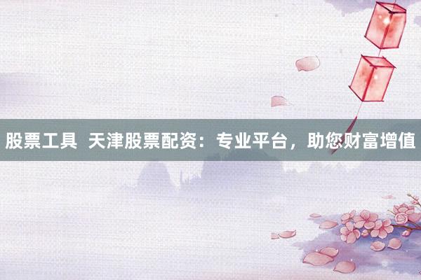 股票工具  天津股票配资：专业平台，助您财富增值