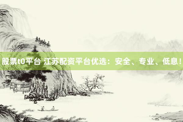 股票t0平台 江苏配资平台优选：安全、专业、低息！