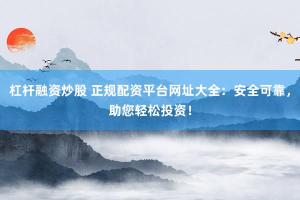 杠杆融资炒股 正规配资平台网址大全：安全可靠，助您轻松投资！