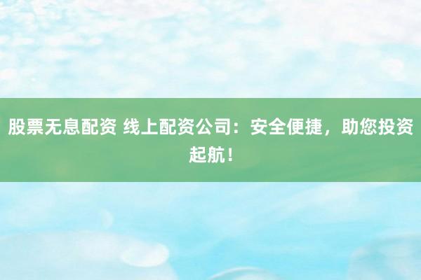 股票无息配资 线上配资公司：安全便捷，助您投资起航！