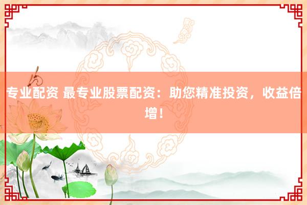 专业配资 最专业股票配资：助您精准投资，收益倍增！