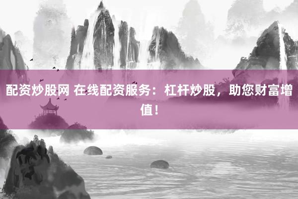 配资炒股网 在线配资服务：杠杆炒股，助您财富增值！
