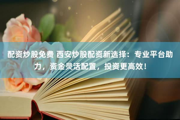 配资炒股免费 西安炒股配资新选择：专业平台助力，资金灵活配置，投资更高效！