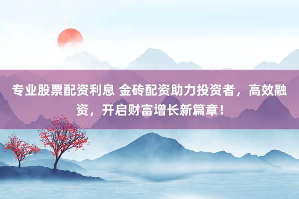 专业股票配资利息 金砖配资助力投资者，高效融资，开启财富增长新篇章！