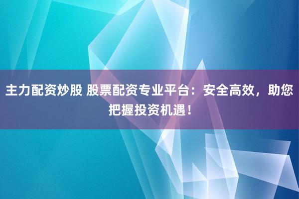 主力配资炒股 股票配资专业平台：安全高效，助您把握投资机遇！