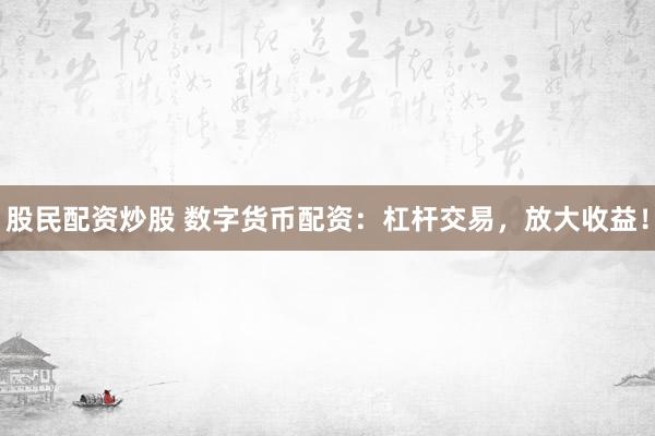 股民配资炒股 数字货币配资：杠杆交易，放大收益！