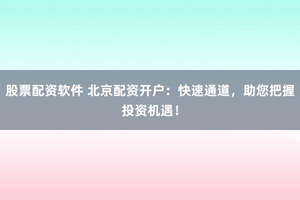 股票配资软件 北京配资开户：快速通道，助您把握投资机遇！