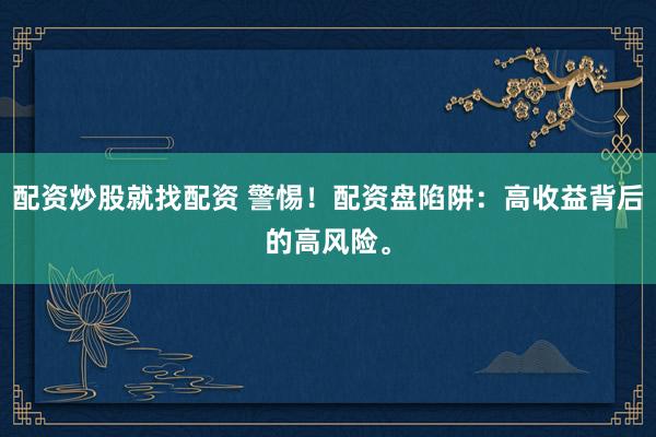 配资炒股就找配资 警惕！配资盘陷阱：高收益背后的高风险。
