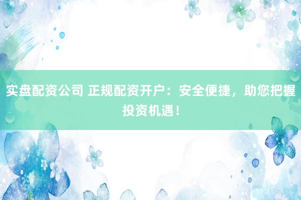 实盘配资公司 正规配资开户：安全便捷，助您把握投资机遇！