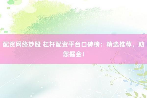 配资网络炒股 杠杆配资平台口碑榜：精选推荐，助您掘金！