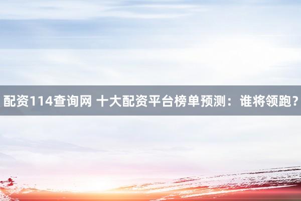 配资114查询网 十大配资平台榜单预测：谁将领跑？