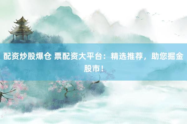 配资炒股爆仓 票配资大平台：精选推荐，助您掘金股市！