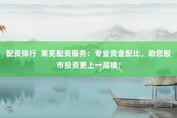 配资排行  莱芜配资服务：专业资金配比，助您股市投资更上一层楼！