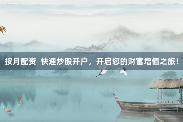 按月配资  快速炒股开户，开启您的财富增值之旅！