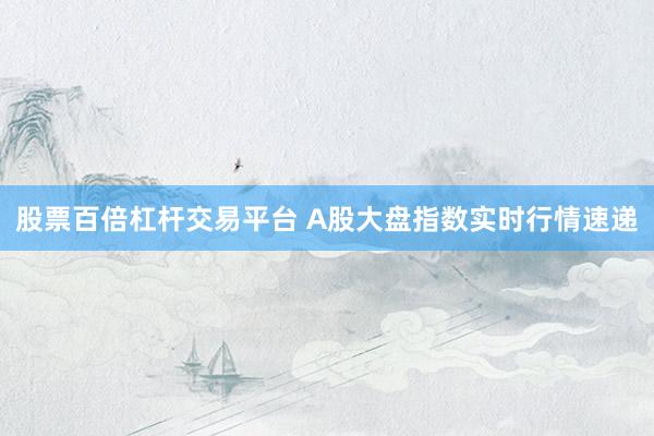 股票百倍杠杆交易平台 A股大盘指数实时行情速递