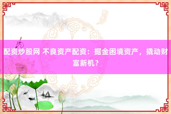 配资炒股网 不良资产配资：掘金困境资产，撬动财富新机？