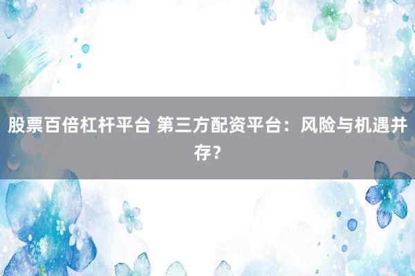 股票百倍杠杆平台 第三方配资平台：风险与机遇并存？