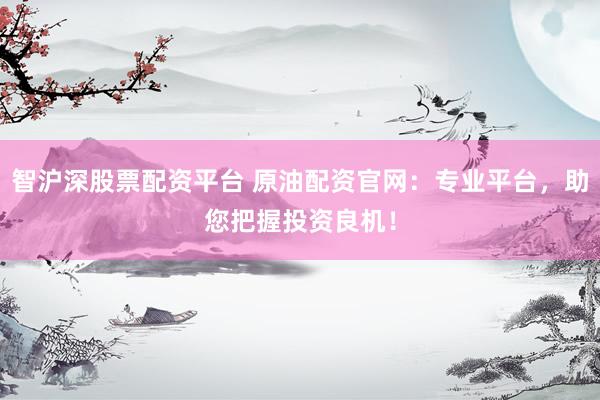 智沪深股票配资平台 原油配资官网：专业平台，助您把握投资良机！