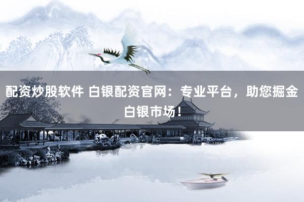 配资炒股软件 白银配资官网：专业平台，助您掘金白银市场！