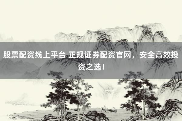 股票配资线上平台 正规证券配资官网，安全高效投资之选！