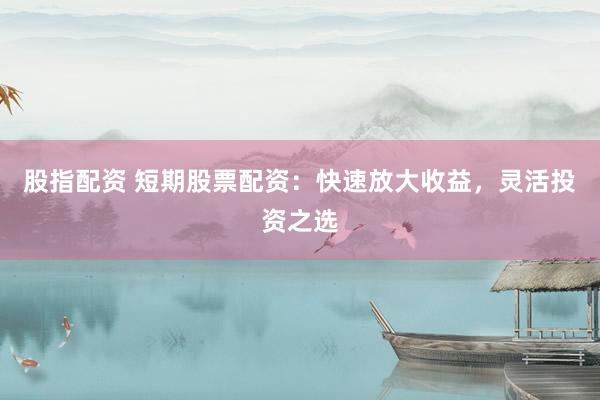 股指配资 短期股票配资：快速放大收益，灵活投资之选