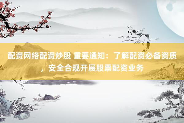 配资网络配资炒股 重要通知：了解配资必备资质，安全合规开展股票配资业务
