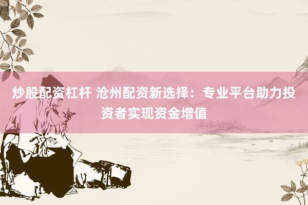 炒股配资杠杆 沧州配资新选择：专业平台助力投资者实现资金增值